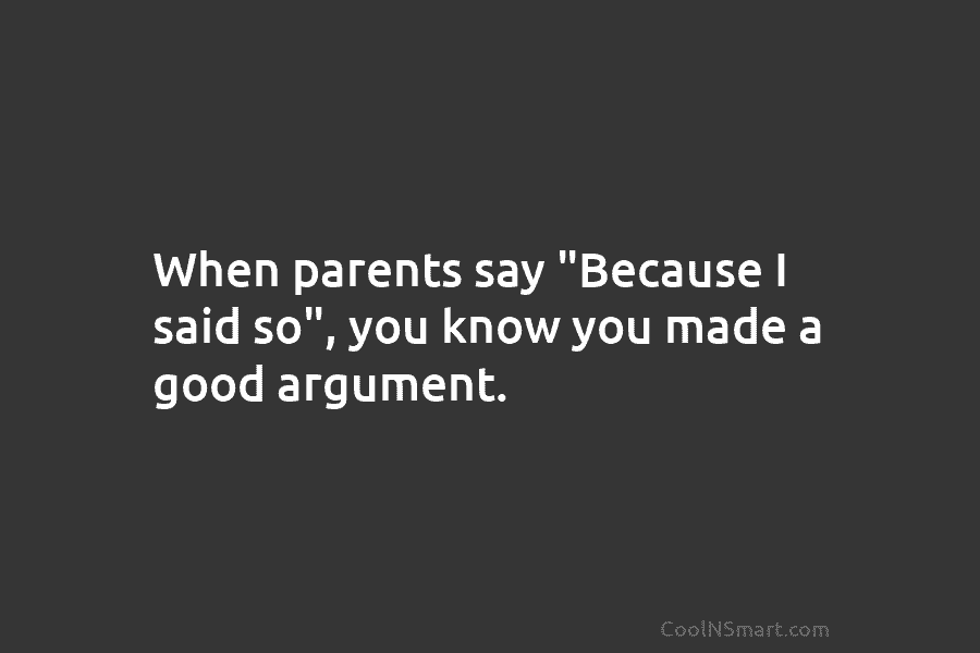When parents say “Because I said so”, you know you made a good argument.