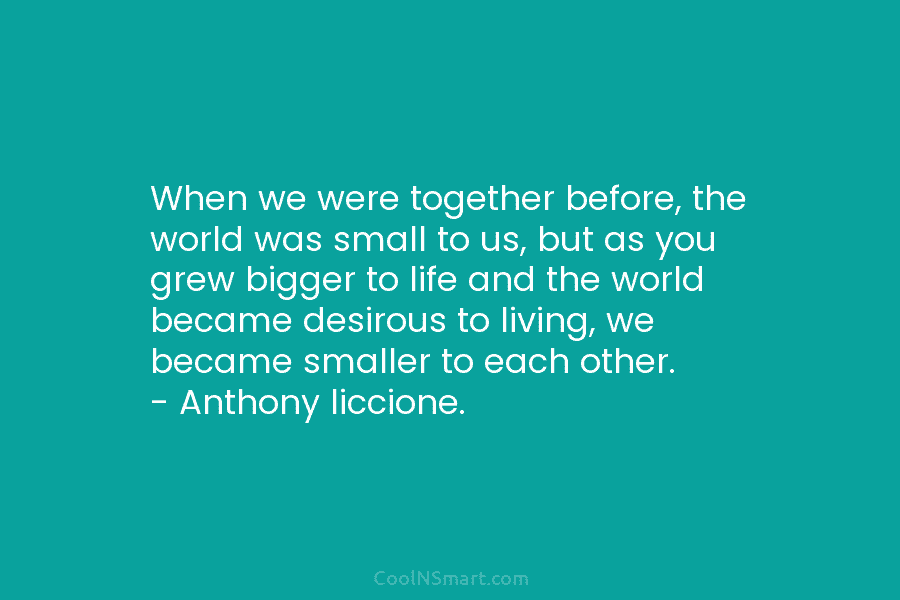 When we were together before, the world was small to us, but as you grew...