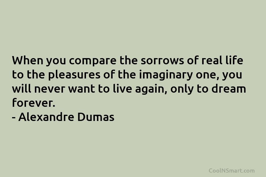 When you compare the sorrows of real life to the pleasures of the imaginary one, you will never want to...