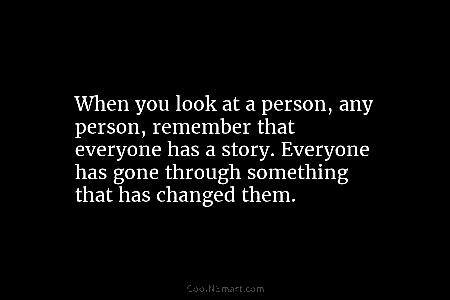 When you look at a person, any person, remember that everyone has a story. Everyone...