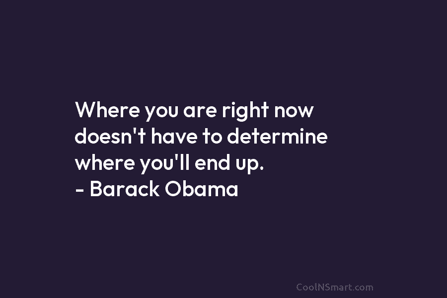 Where you are right now doesn’t have to determine where you’ll end up. – Barack Obama