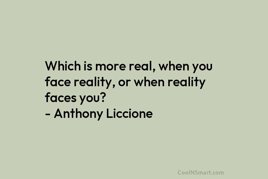 Which is more real, when you face reality, or when reality faces you? – Anthony Liccione
