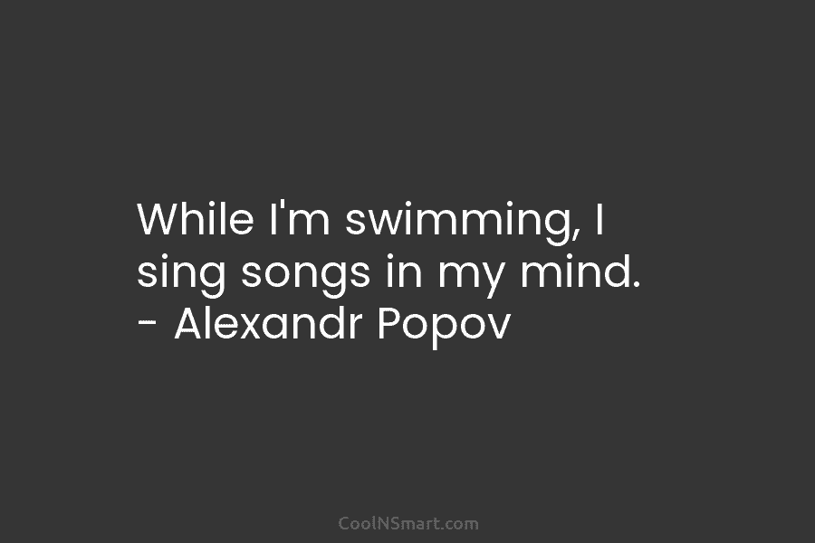 While I’m swimming, I sing songs in my mind. – Alexandr Popov