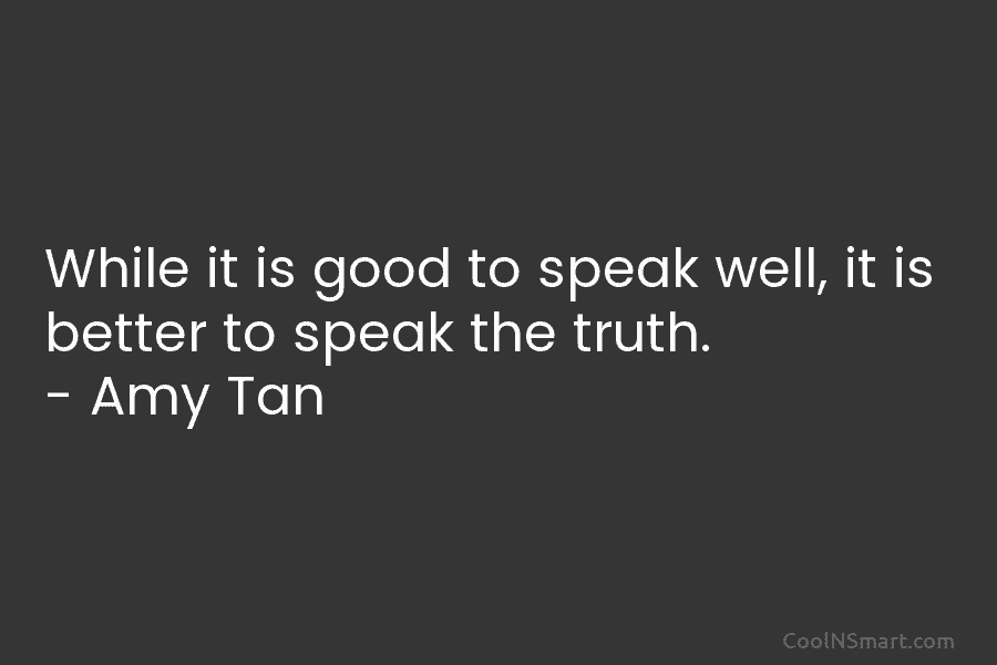 While it is good to speak well, it is better to speak the truth. – Amy Tan