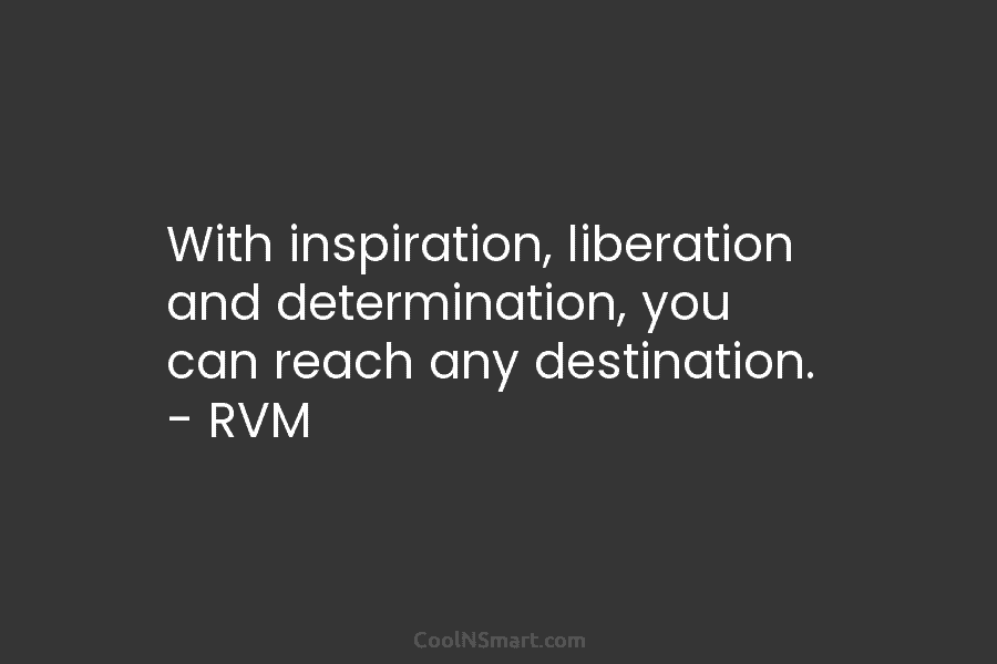 With inspiration, liberation and determination, you can reach any destination. – RVM