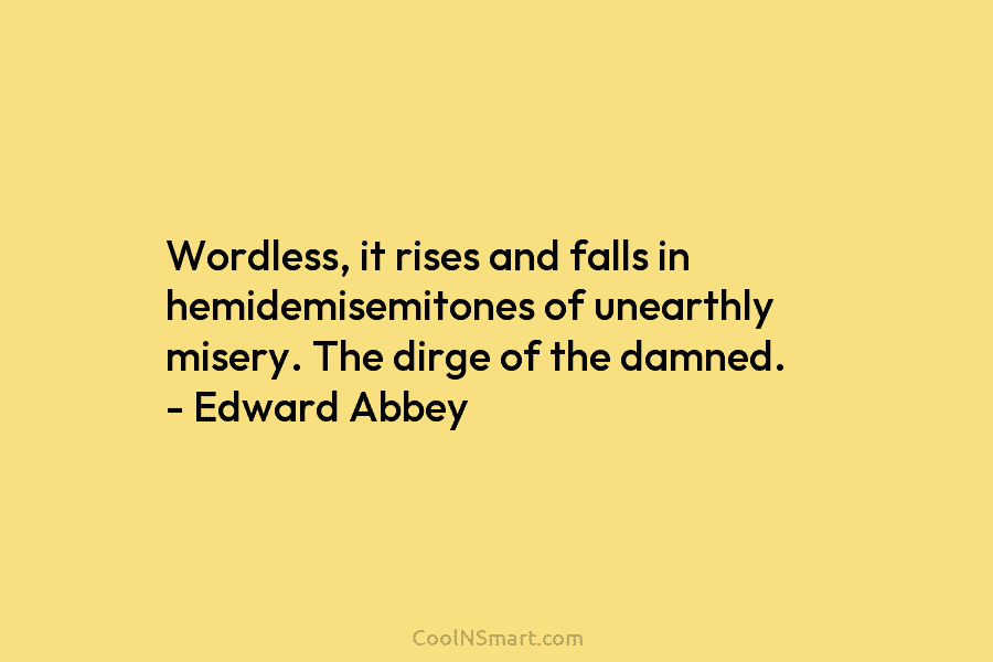 Wordless, it rises and falls in hemidemisemitones of unearthly misery. The dirge of the damned. – Edward Abbey