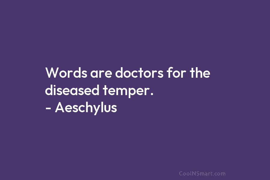 Words are doctors for the diseased temper. – Aeschylus