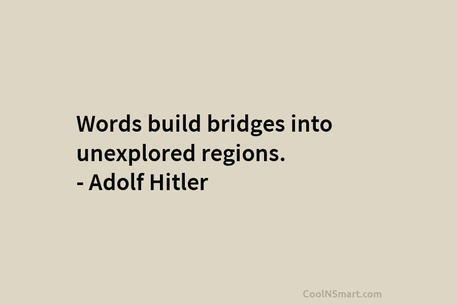 Words build bridges into unexplored regions. – Adolf Hitler