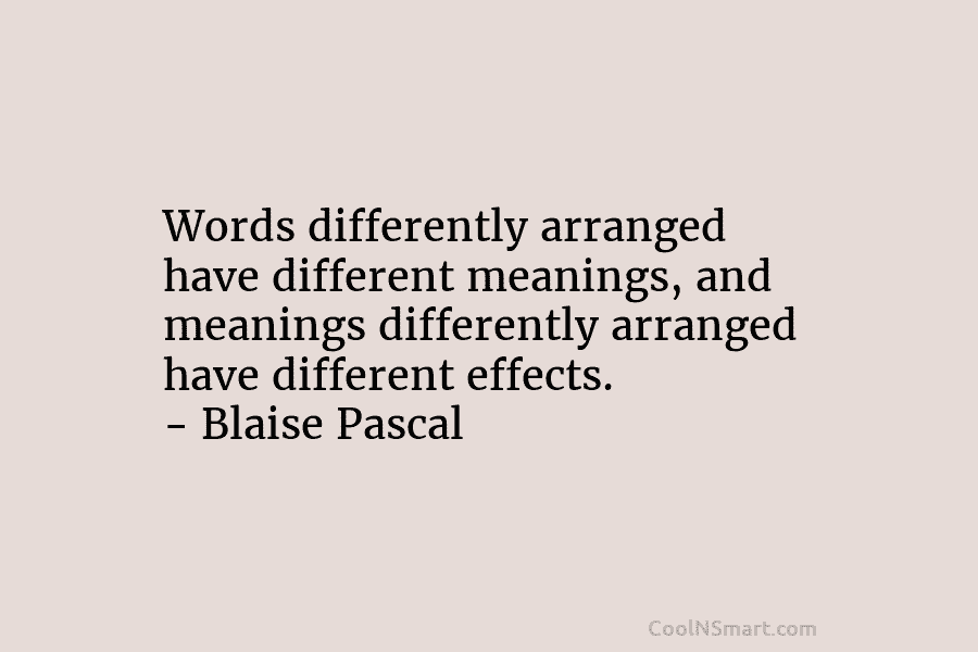 Words differently arranged have different meanings, and meanings differently arranged have different effects. – Blaise...