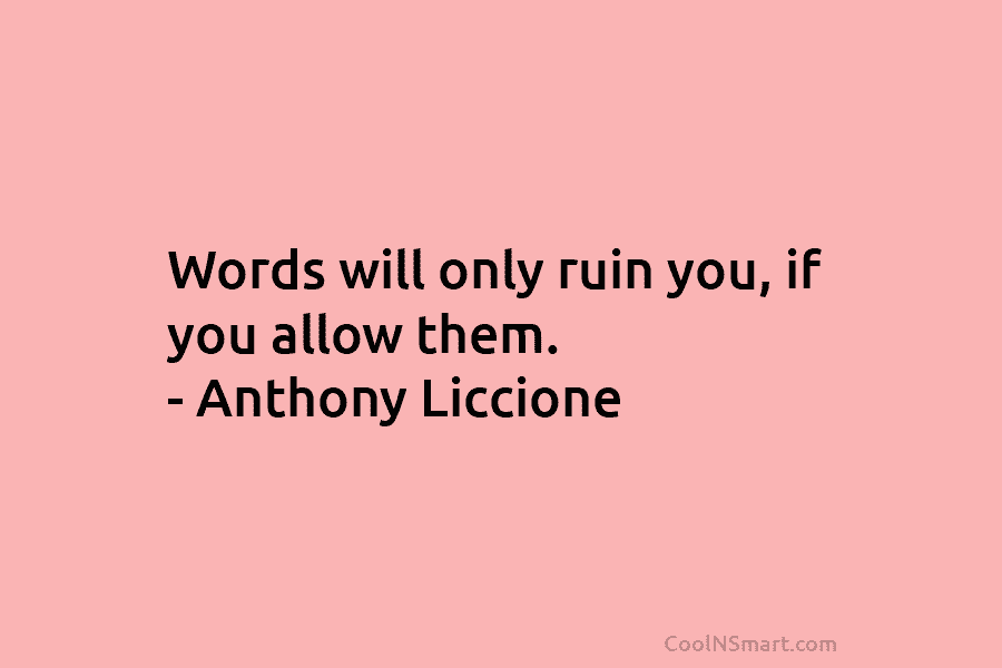 Words will only ruin you, if you allow them. – Anthony Liccione