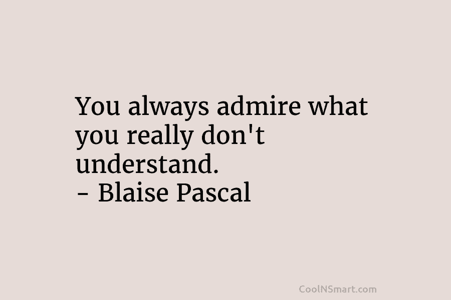 You always admire what you really don’t understand. – Blaise Pascal