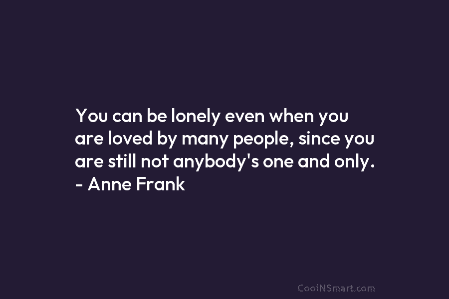 You can be lonely even when you are loved by many people, since you are still not anybody’s one and...