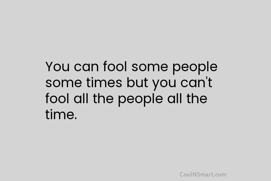 You can fool some people some times but you can’t fool all the people all the time.