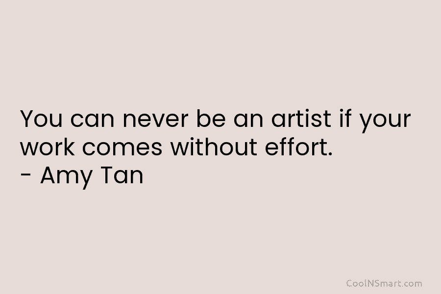 You can never be an artist if your work comes without effort. – Amy Tan