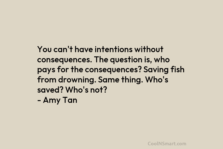You can’t have intentions without consequences. The question is, who pays for the consequences? Saving fish from drowning. Same thing....