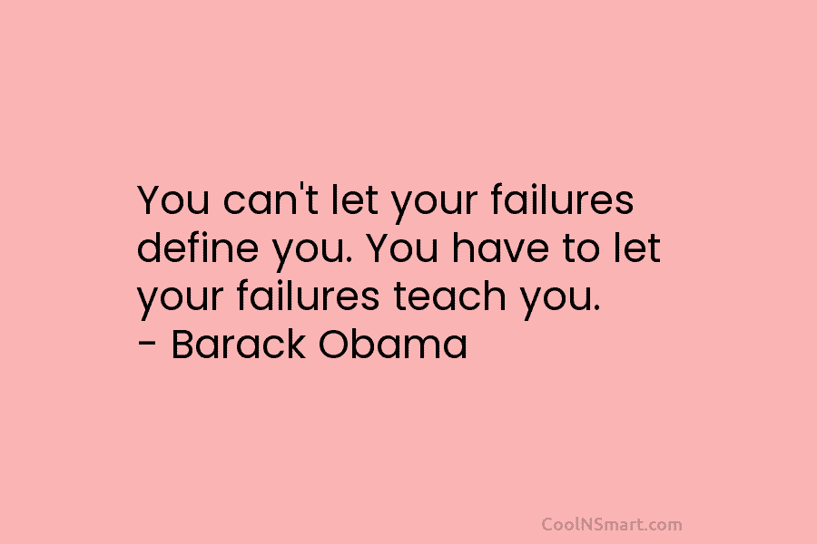 You can’t let your failures define you. You have to let your failures teach you. – Barack Obama