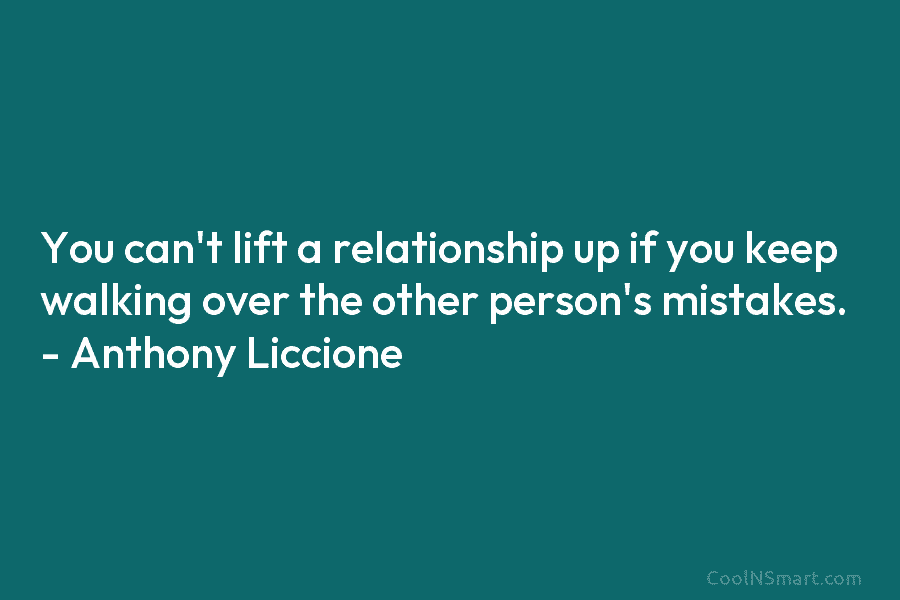 You can’t lift a relationship up if you keep walking over the other person’s mistakes. – Anthony Liccione