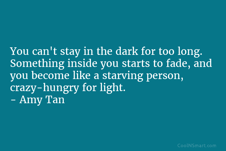 You can’t stay in the dark for too long. Something inside you starts to fade, and you become like a...