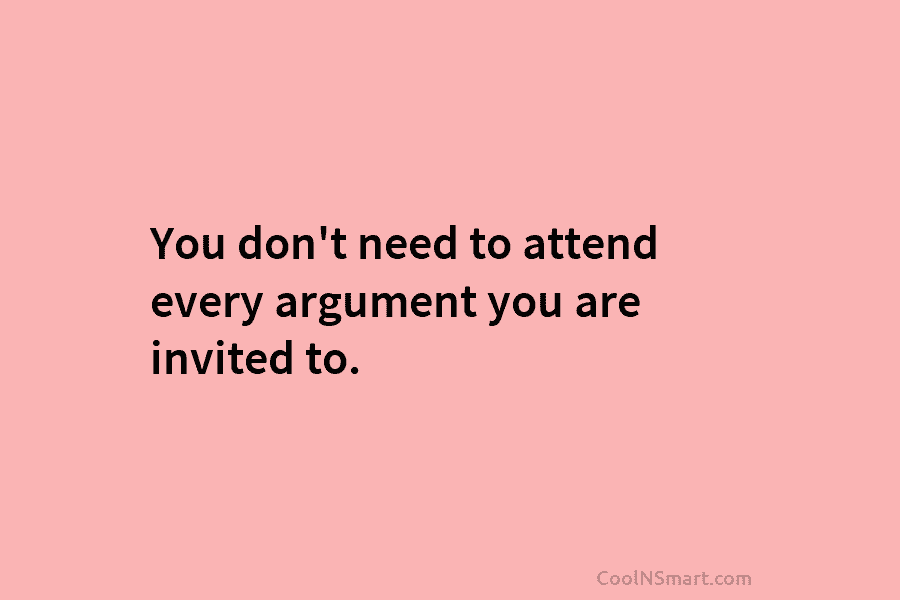 You don’t need to attend every argument you are invited to.