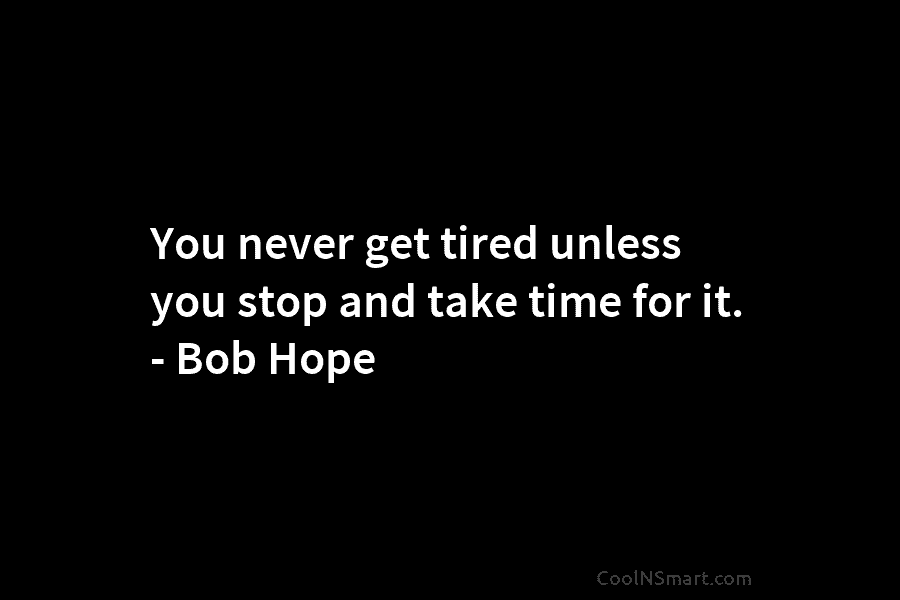 You never get tired unless you stop and take time for it. – Bob Hope