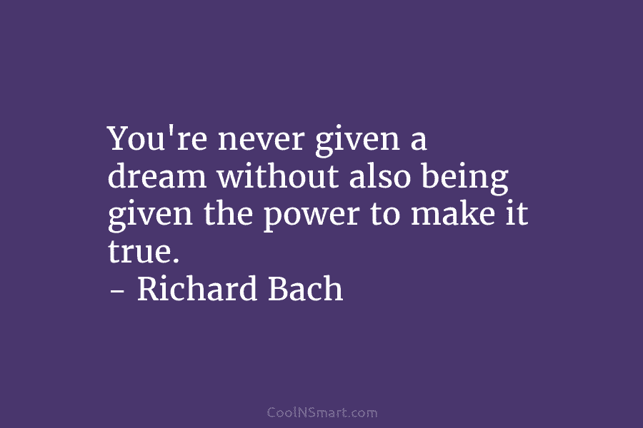 You’re never given a dream without also being given the power to make it true. – Richard Bach