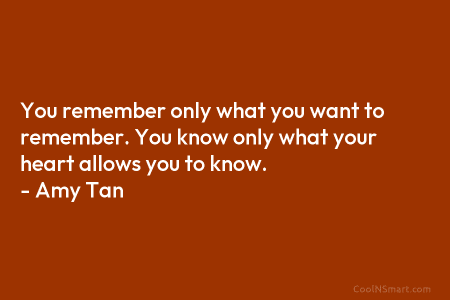 You remember only what you want to remember. You know only what your heart allows...