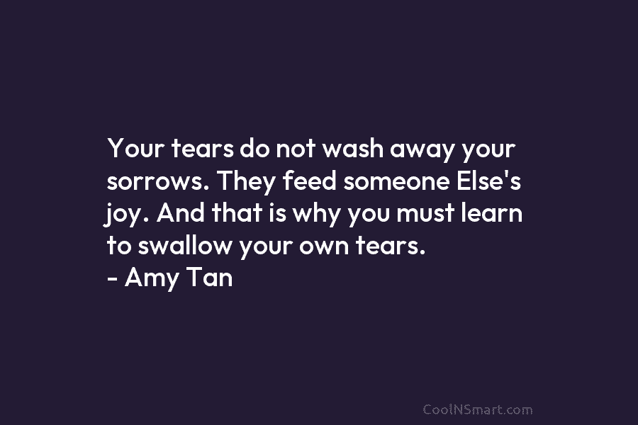 Your tears do not wash away your sorrows. They feed someone Else’s joy. And that...