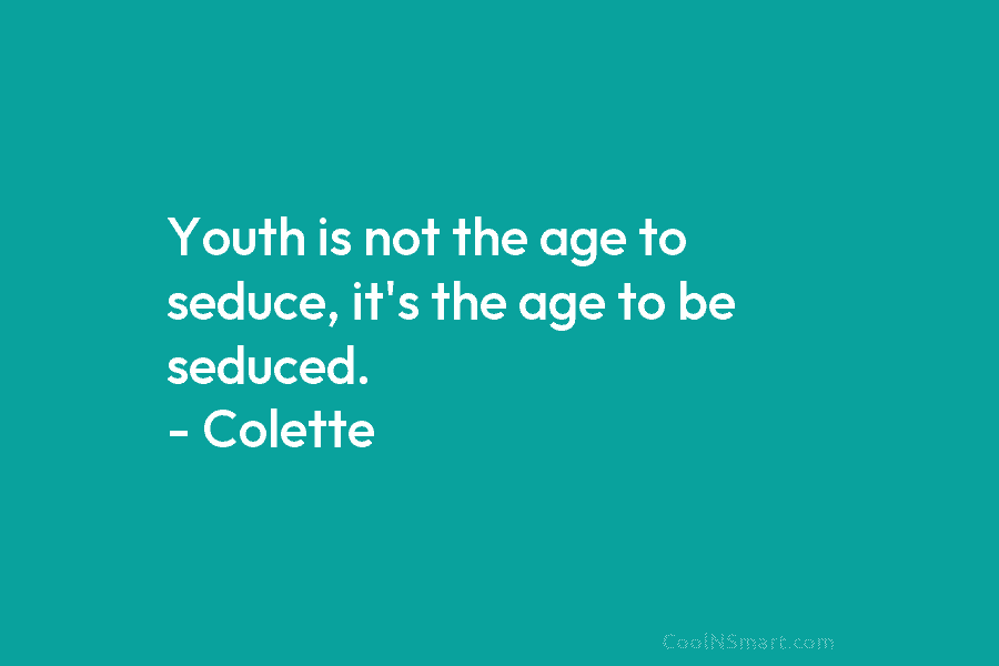 Youth is not the age to seduce, it’s the age to be seduced. – Colette
