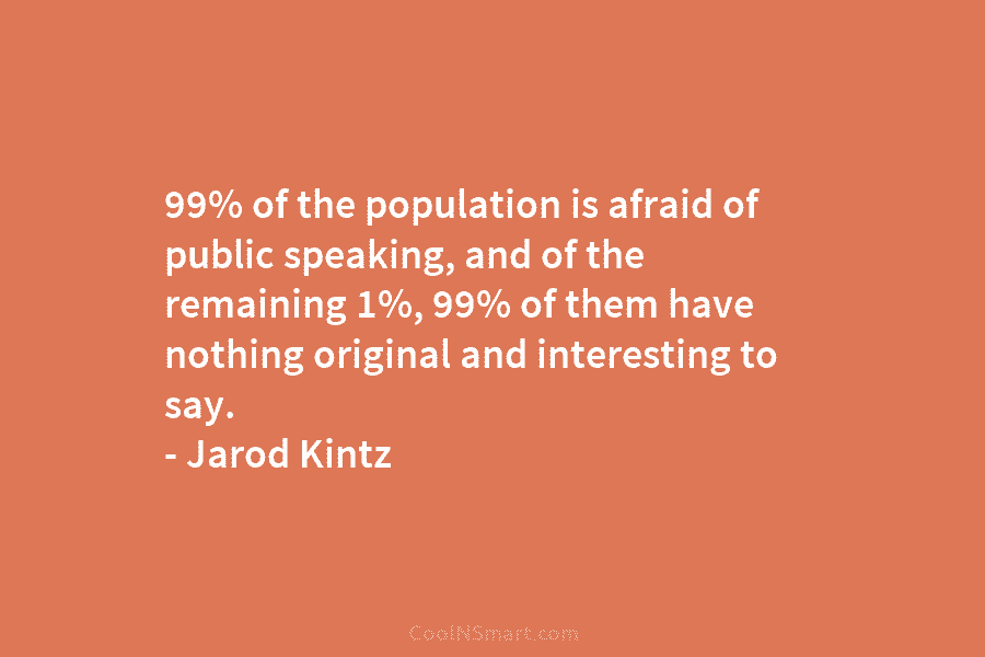 99% of the population is afraid of public speaking, and of the remaining 1%, 99%...