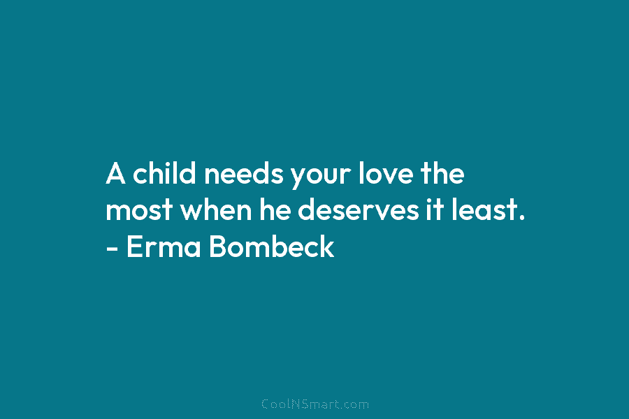 A child needs your love the most when he deserves it least. – Erma Bombeck