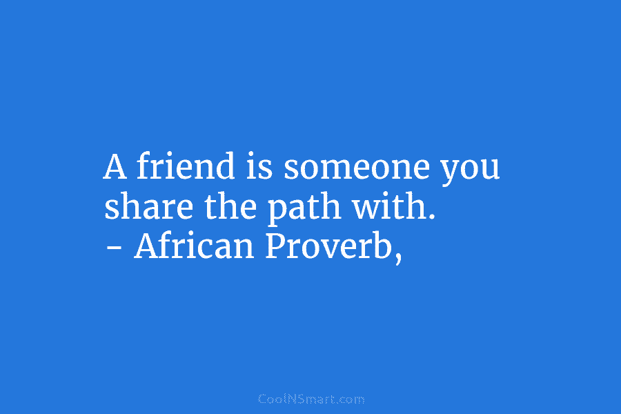 A friend is someone you share the path with. – African Proverb,