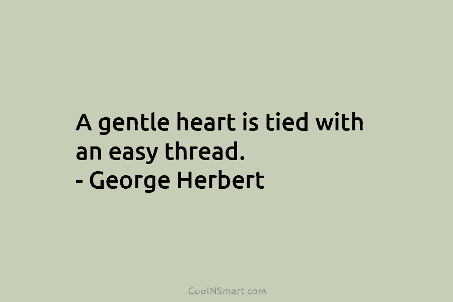 A gentle heart is tied with an easy thread. – George Herbert