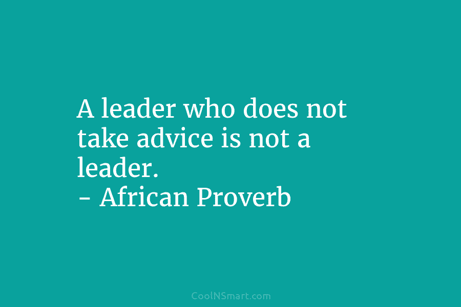 A leader who does not take advice is not a leader. – African Proverb