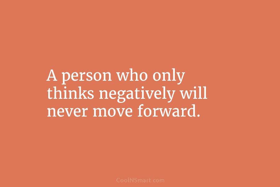 A person who only thinks negatively will never move forward.