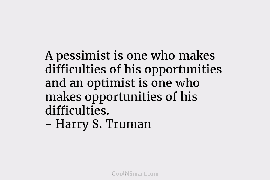 A pessimist is one who makes difficulties of his opportunities and an optimist is one who makes opportunities of his...