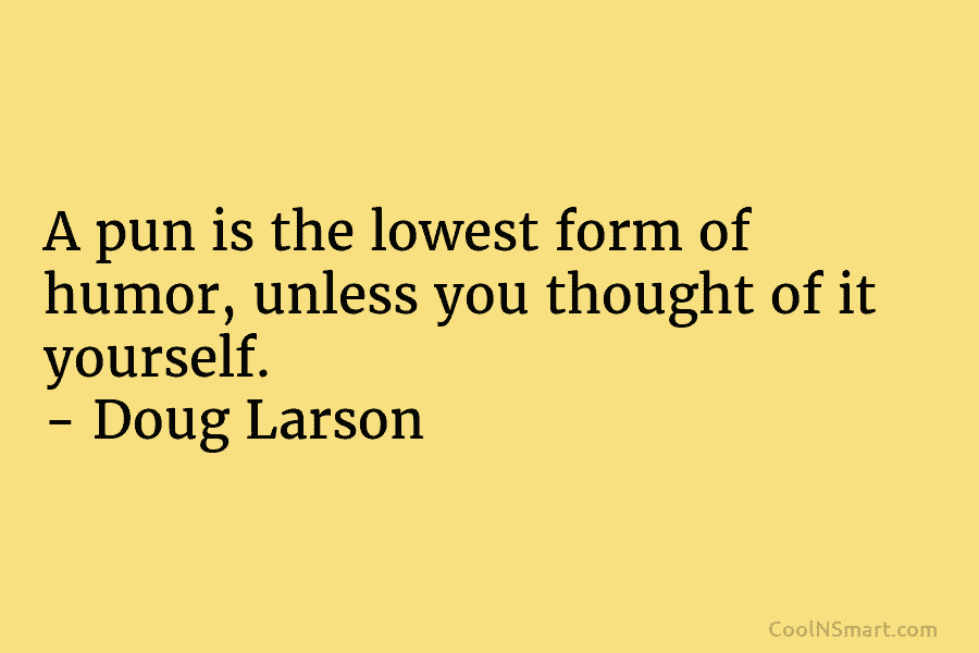 A pun is the lowest form of humor, unless you thought of it yourself. –...