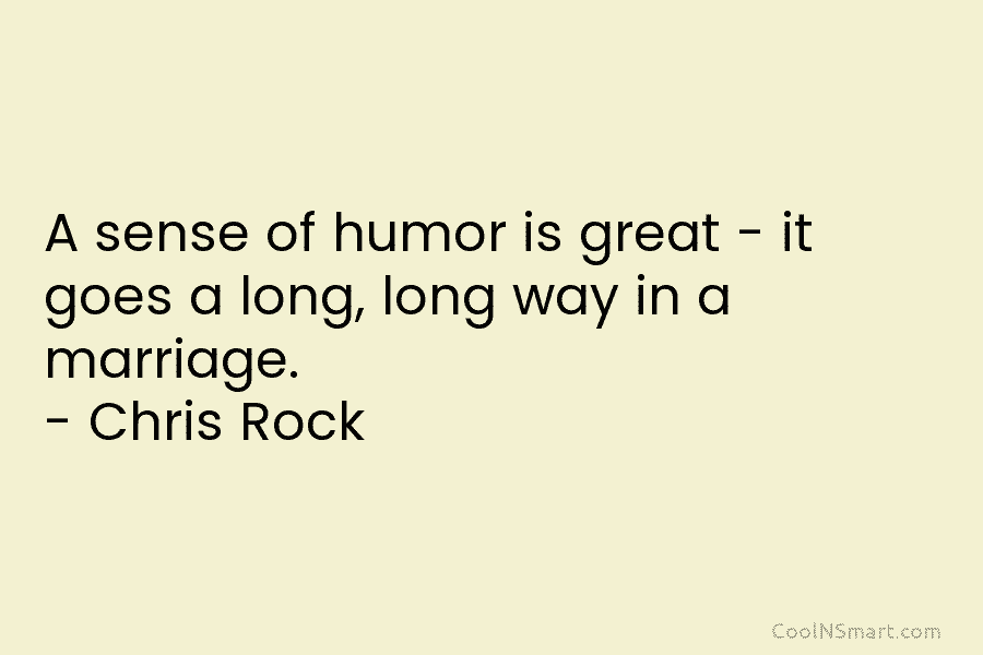 A sense of humor is great – it goes a long, long way in a marriage. – Chris Rock