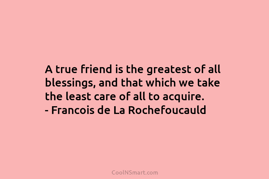 A true friend is the greatest of all blessings, and that which we take the...