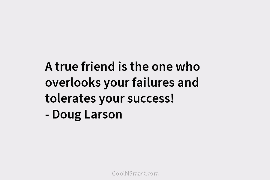A true friend is the one who overlooks your failures and tolerates your success! – Doug Larson