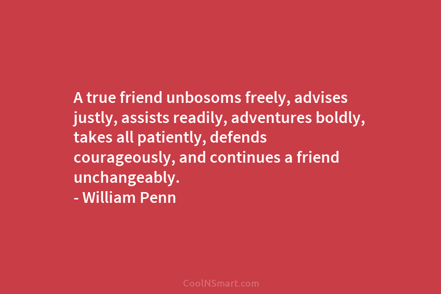 A true friend unbosoms freely, advises justly, assists readily, adventures boldly, takes all patiently, defends...