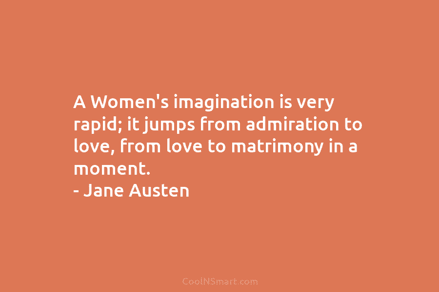 A Women’s imagination is very rapid; it jumps from admiration to love, from love to matrimony in a moment. –...