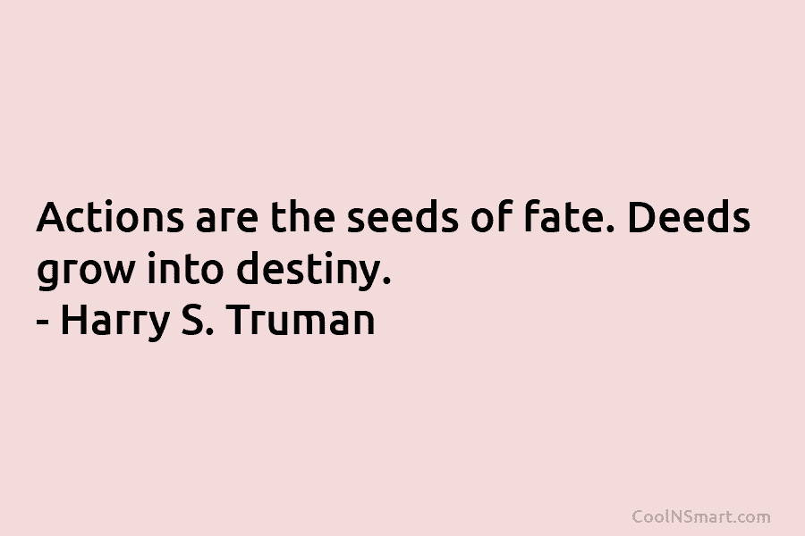 Actions are the seeds of fate. Deeds grow into destiny. – Harry S. Truman