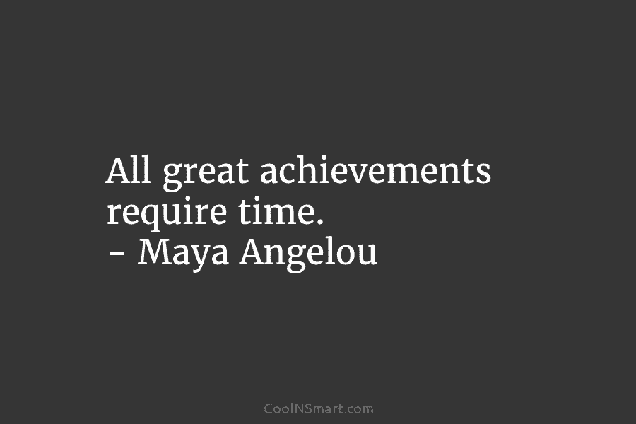 All great achievements require time. – Maya Angelou
