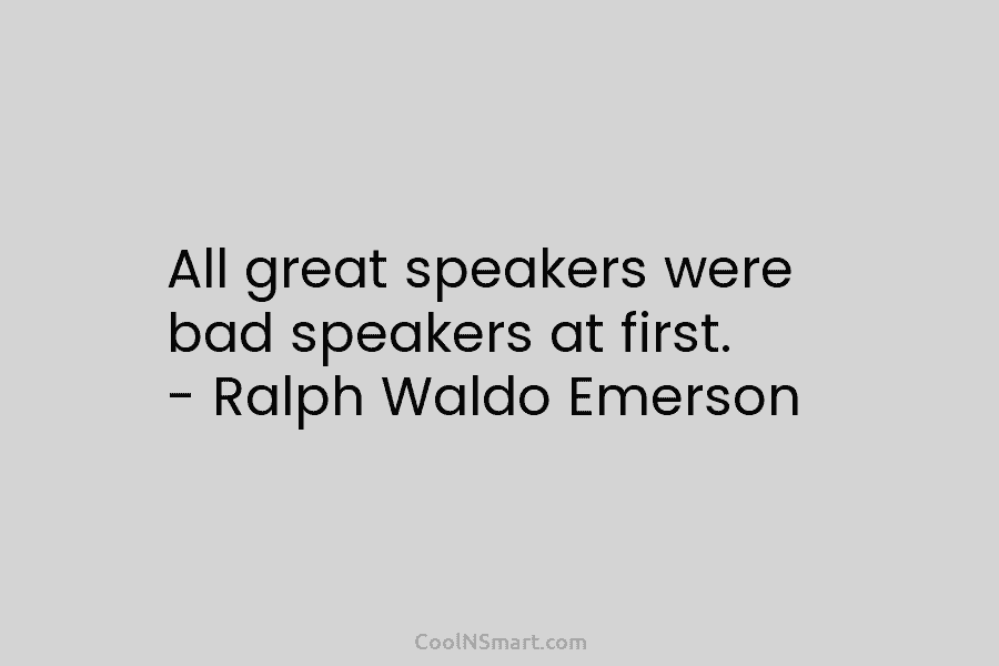 All great speakers were bad speakers at first. – Ralph Waldo Emerson