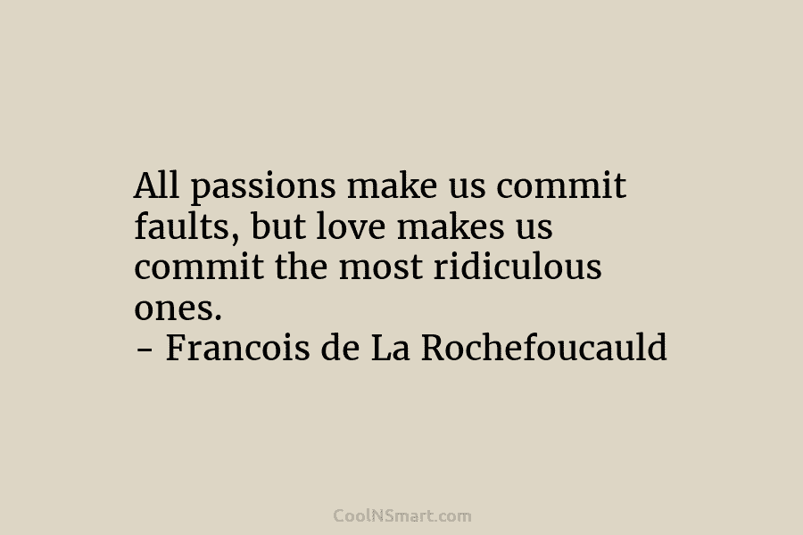 All passions make us commit faults, but love makes us commit the most ridiculous ones. – Francois de La Rochefoucauld
