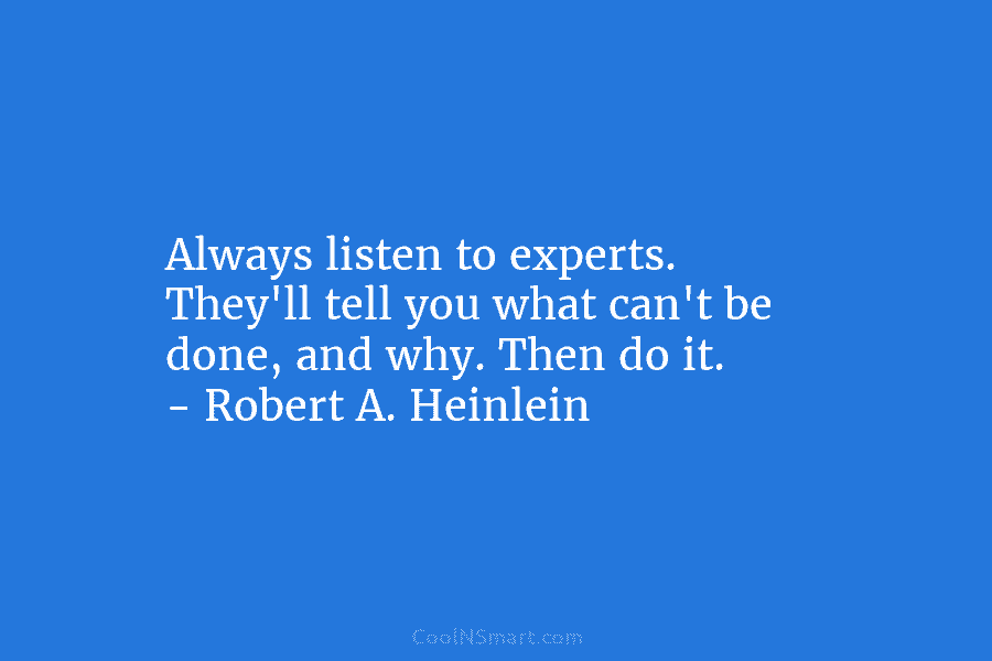 Always listen to experts. They’ll tell you what can’t be done, and why. Then do...