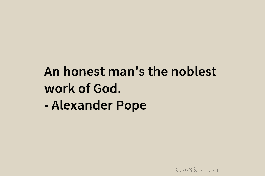 An honest man’s the noblest work of God. – Alexander Pope