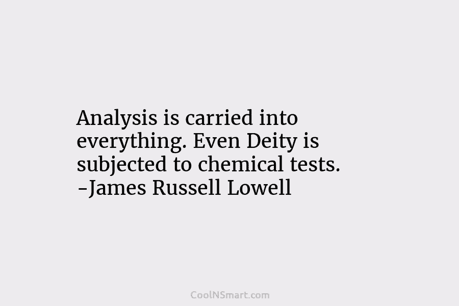 Analysis is carried into everything. Even Deity is subjected to chemical tests. -James Russell Lowell
