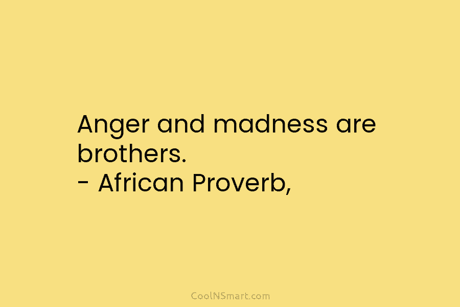 Anger and madness are brothers. – African Proverb,