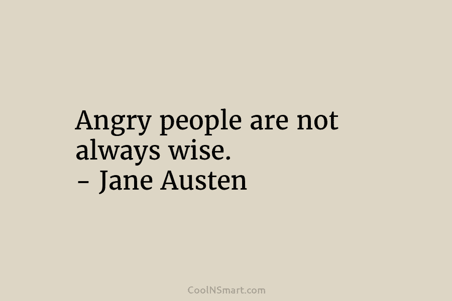 Angry people are not always wise. – Jane Austen